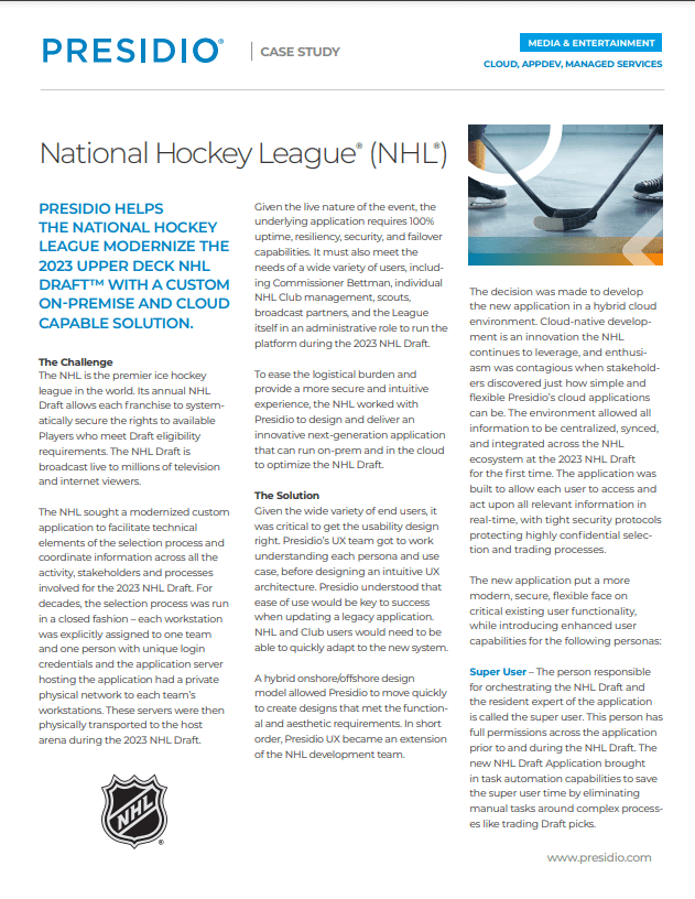 PRESIDIO HELPS THE NATIONAL HOCKEY LEAGUE MODERNIZE THE 2023 UPPER DECK NHL DRAFT™ WITH A CUSTOM ON-PREMISE AND CLOUD CAPABLE SOLUTION.PRESIDIO HELPS THE NATIONAL HOCKEY LEAGUE MODERNIZE THE 2023 UPPER DECK NHL DRAFT™ WITH A CUSTOM ON-PREMISE AND CLOUD CAPABLE SOLUTION.